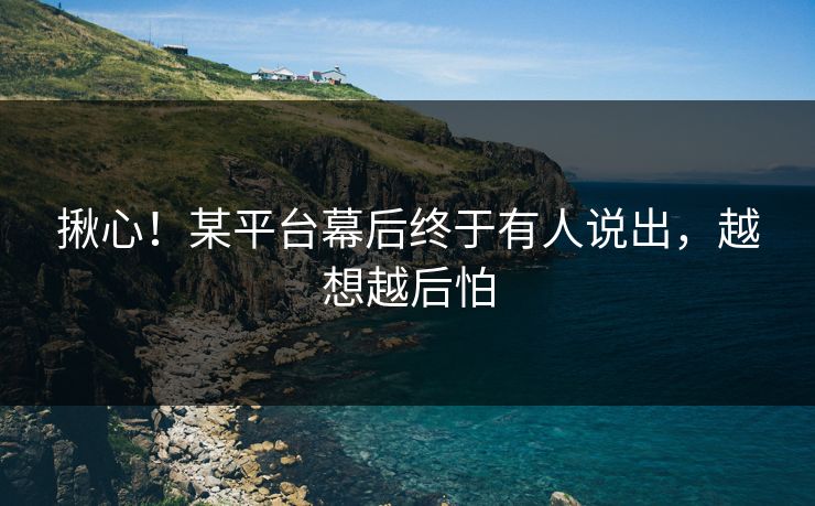 揪心!某平台幕后终于有人说出,越想越后怕 揪心!某平台幕后终于有人说出,越想越后怕