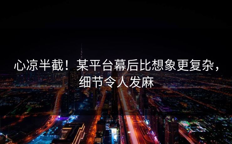 心凉半截！某平台幕后比想象更复杂，细节令人发麻