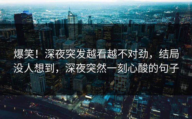 爆笑！深夜突发越看越不对劲，结局没人想到，深夜突然一刻心酸的句子