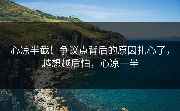 心凉半截！争议点背后的原因扎心了，越想越后怕，心凉一半