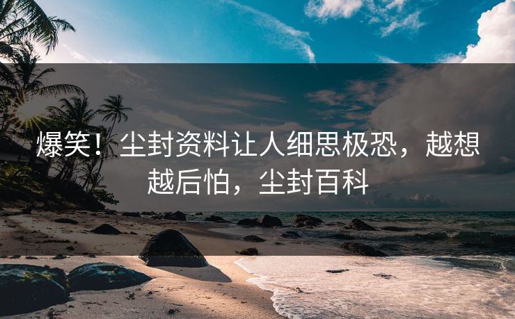 爆笑！尘封资料让人细思极恐，越想越后怕，尘封百科