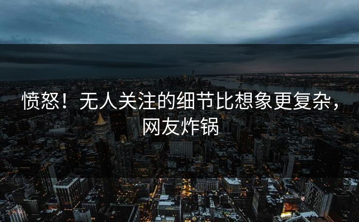 愤怒！无人关注的细节比想象更复杂，网友炸锅