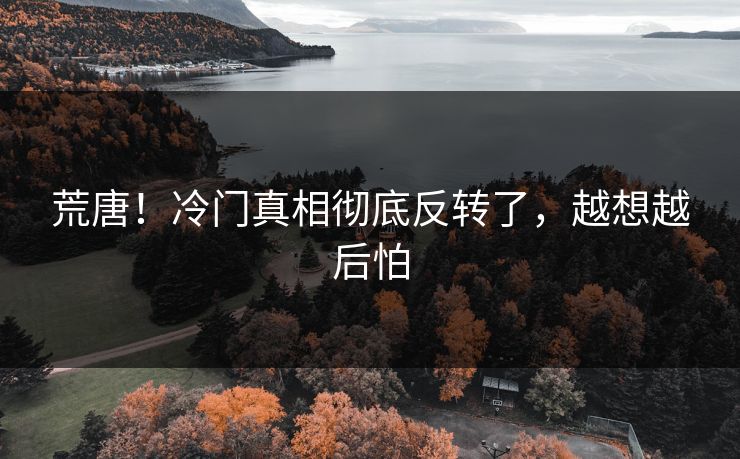 荒唐！冷门真相彻底反转了，越想越后怕