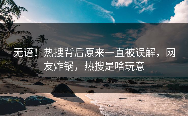无语！热搜背后原来一直被误解，网友炸锅，热搜是啥玩意