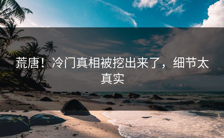 荒唐！冷门真相被挖出来了，细节太真实