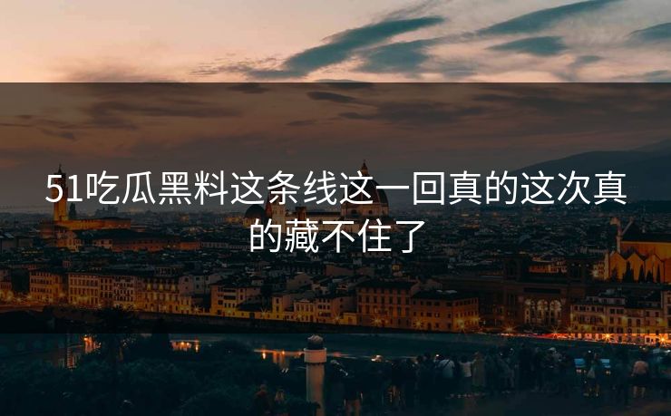 51吃瓜黑料这条线这一回真的这次真的藏不住了