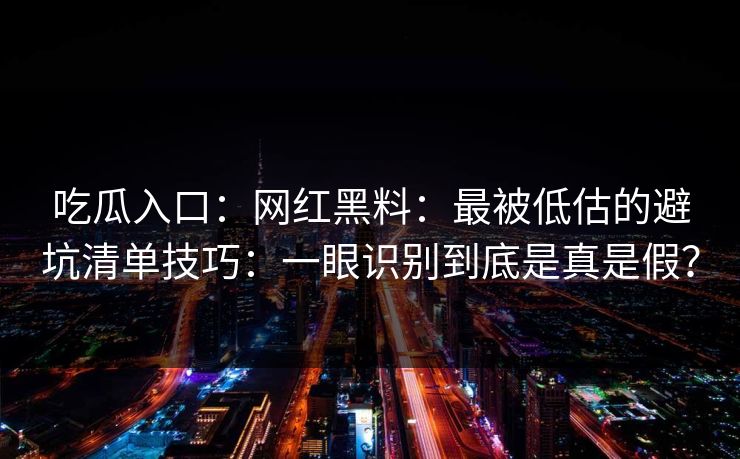 吃瓜入口：网红黑料：最被低估的避坑清单技巧：一眼识别到底是真是假？