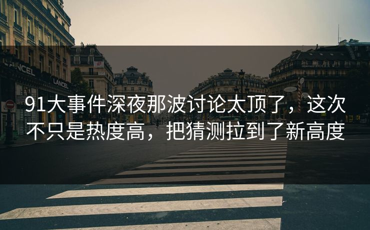 91大事件深夜那波讨论太顶了，这次不只是热度高，把猜测拉到了新高度
